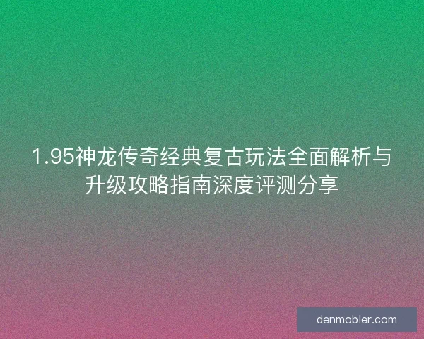 1.95神龙传奇经典复古玩法全面解析与升级攻略指南深度评测分享