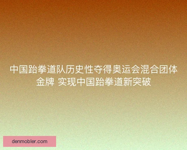 中国跆拳道队历史性夺得奥运会混合团体金牌 实现中国跆拳道新突破