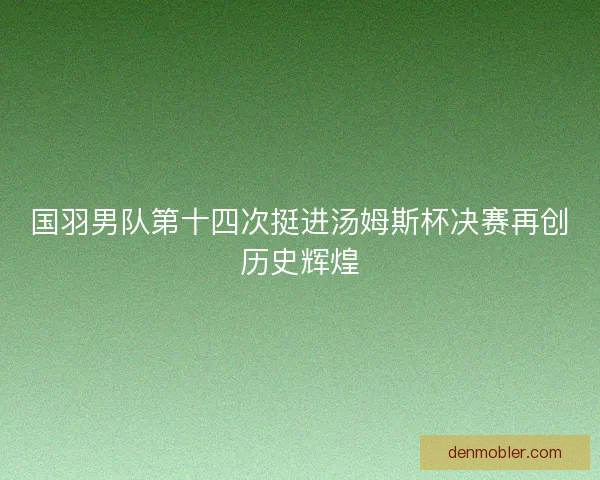国羽男队第十四次挺进汤姆斯杯决赛再创历史辉煌