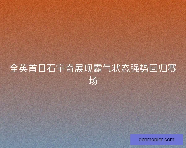全英首日石宇奇展现霸气状态强势回归赛场