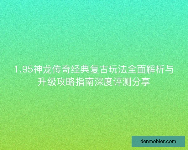 1.95神龙传奇经典复古玩法全面解析与升级攻略指南深度评测分享