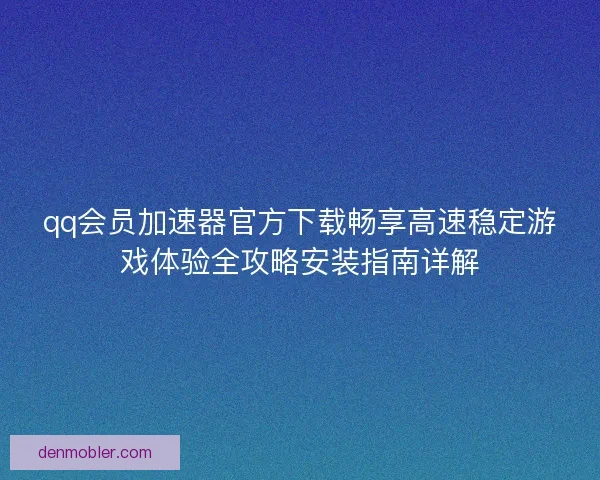qq会员加速器官方下载畅享高速稳定游戏体验全攻略安装指南详解