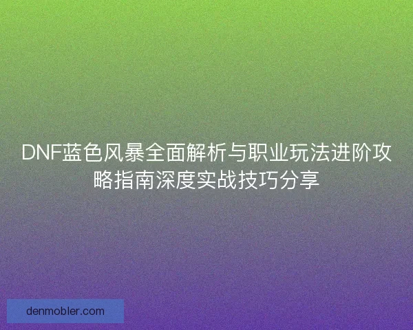 DNF蓝色风暴全面解析与职业玩法进阶攻略指南深度实战技巧分享