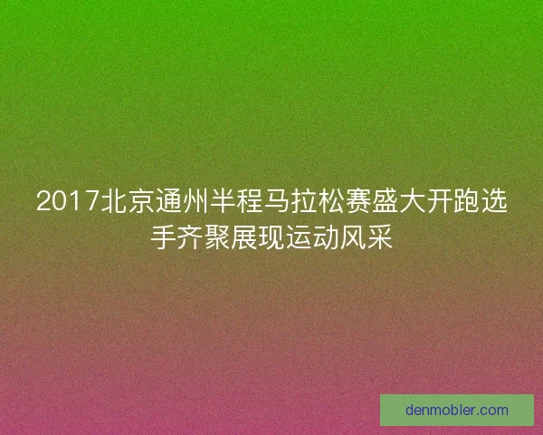 2017北京通州半程马拉松赛盛大开跑选手齐聚展现运动风采
