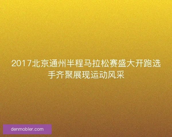 2017北京通州半程马拉松赛盛大开跑选手齐聚展现运动风采