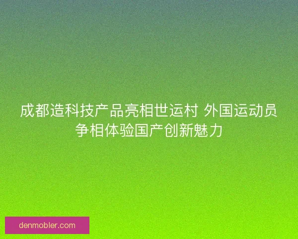 成都造科技产品亮相世运村 外国运动员争相体验国产创新魅力